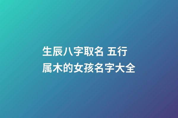 生辰八字取名 五行属木的女孩名字大全